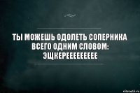 Ты Можешь одолеть Соперника Всего Одним Словом:
ЭЩКЕРЕЕЕЕЕЕЕЕЕ