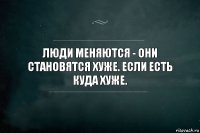 Люди меняются - они становятся хуже. Если есть куда хуже.