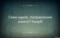 Сами идите. Направление знаете? Нахуй!