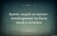 Время людей не меняет. Какой дрянью ты была такой и осталась