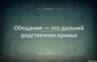 Обещание — это дальний родственник кукиша