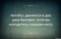 Автобус движется в два раза быстрее, если вы находитесь снаружи него.