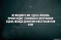 Не мешайте им. Здесь любовь происходит. Сложная и запутанная сцена. Между Денисом и местным кхм кхм