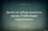 Денис не забудь выкинуть мусор. У тебя ведро переполнено.