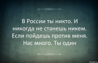 В России ты никто. И никогда не станешь никем. Если пойдешь против меня. Нас много. Ты один