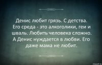 Денис любит грязь. С детства. Его среда - это алкоголики, геи и шваль. Любить человека сложно. А Денис нуждается в любви. Его даже мама не любит.