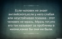 Если человек не знает английского,если у него слабая или неустойчивая психика - этот человек не мразь. Мразь тот,кто его так называет за проблемы в жизни,какие бы они ни были.