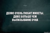 Денис очень любит минеты. Даже больше чем вылизывание очка