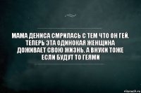 Мама Дениса смрилась с тем что он гей. Теперь эта одинокая женщина доживает свою жизнь. А внуки тоже если будут то геями