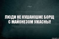 Люди не кушаюшие борщ с майонезом ужасны!