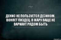 Денис не пользуется дезиком. Воняет пиздец. В жару ваще не вариант рядом быть