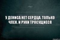 У Дениса нет сердца. Только член. И руки трясущиеся