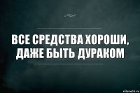 все средства хороши, даже быть дураком