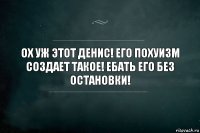 Ох уж этот Денис! Его похуизм создает такое! Ебать его без остановки!