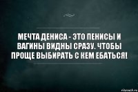 Мечта Дениса - это пенисы и вагины видны сразу. Чтобы проще выбирать с кем ебаться!