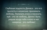 Глубокая подлость Дениса - это его трусость и неумение принимать любовь. Полизать очко и пососать хуй - это не любовь, Денис! Быть рядом когда тебе плохо и нет нихрена - это любовь!