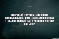 Здоровый похуизм - это когда наливаешь себе и матери водки и винца чтобы не заорать как в России хуже чем раньше?