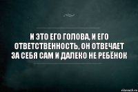 и это его голова, и его ответственность, он отвечает за себя сам и далеко не ребёнок