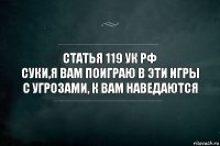 статья 119 УК РФ
Суки,я вам поиграю в эти игры с угрозами, к вам наведаются