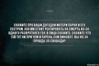 Скажите про ваши догадки матери парня и его сестрам. Как им стоит реагировать на смерть из-за одного развратного гея. В лицо скажите. Скажите что гей тут ни при чем и парень сам виноват. Вы же за правду, за свободу?