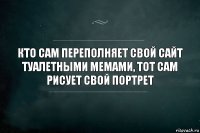 кто сам переполняет свой сайт туалетными мемами, тот сам рисует свой портрет