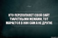 кто переполняет свой сайт туалетными мемами, тот марается в них сам а не другие