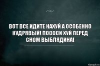 Вот все идите нахуй а особенно Кудрявый! Пососи хуй перед сном выблядина!