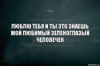 Люблю тебя и ты это знаешь мой любимый зеленоглазый человечек