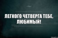 Легкого четверга тебе, любимый!