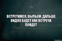 Встретимся, выпьем. Дальше видно будет как встреча пойдет