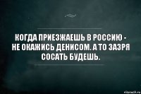 Когда приезжаешь в Россию - не окажись Денисом. А то зазря сосать будешь.