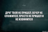 Друг твой не пришел, вечер не сложился. Просто не пришел и не извинился