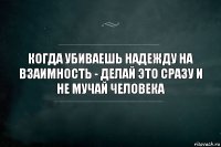 Когда убиваешь надежду на взаимность - делай это сразу и не мучай человека