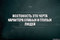 Жестокость это черта характера слабых и глупых людей