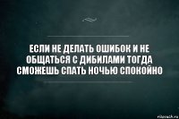 Если не делать ошибок и не общаться с дибилами тогда сможешь спать ночью спокойно