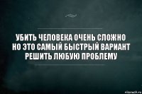 Убить человека очень сложно но это самый быстрый вариант решить любую проблему