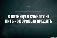 В пятницу и субботу не пить - здоровью вредить