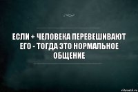 Если + человека перевешивают его - тогда это нормальное общение