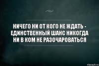 Ничего ни от кого не ждать - единственный шанс никогда ни в ком не разочароваться