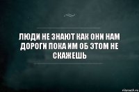 Люди не знают как они нам дороги пока им об этом не скажешь