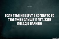 Если тебя не берут в Хогвартс то тебе уже больше 11 лет. Жди поезд в Нарнию