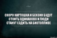 Скоро картошка и бензин будут стоить одинаково и люди станут ездить на биотопливе