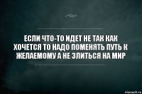 Если что-то идет не так как хочется то надо поменять путь к желаемому а не злиться на мир