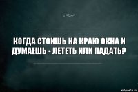 Когда стоишь на краю окна и думаешь - лететь или падать?