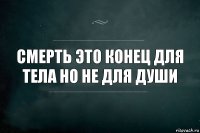 Смерть это конец для тела но не для души