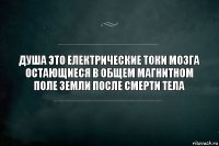 Душа это електрические токи мозга остающиеся в общем магнитном поле Земли после смерти тела