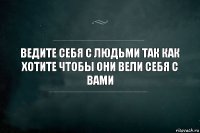 Ведите себя с людьми так как хотите чтобы они вели себя с вами