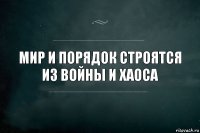 Мир и порядок строятся из войны и хаоса