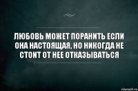 Любовь может поранить если она настоящая, но никогда не стоит от нее отказываться