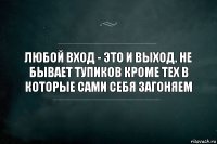 Любой вход - это и выход. Не бывает тупиков кроме тех в которые сами себя загоняем